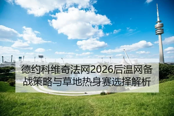 德约科维奇法网2026后温网备战策略与草地热身赛选择解析