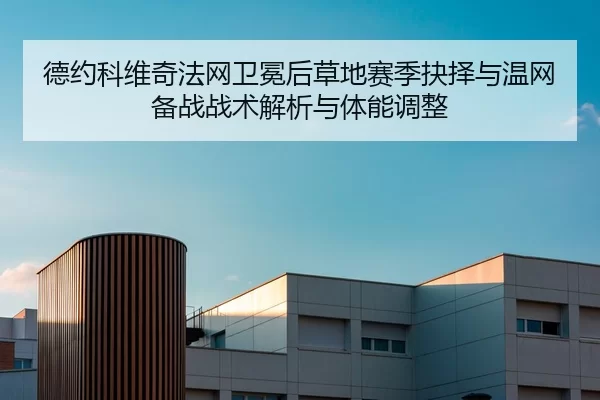 德约科维奇法网卫冕后草地赛季抉择与温网备战战术解析与体能调整