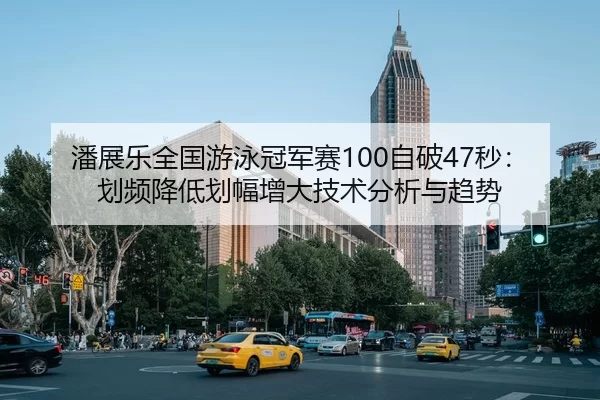 潘展乐全国游泳冠军赛100自破47秒：划频降低划幅增大技术分析与趋势