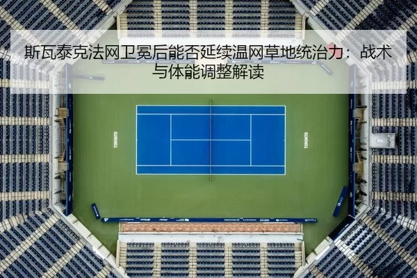 斯瓦泰克法网卫冕后能否延续温网草地统治力：战术与体能调整解读