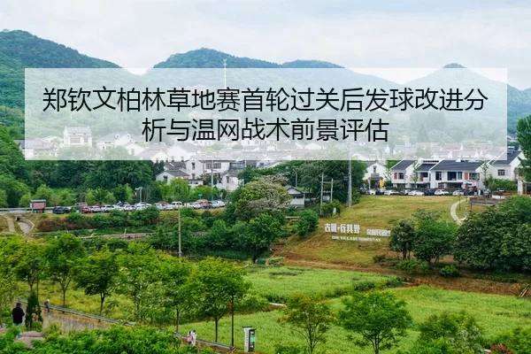 郑钦文柏林草地赛首轮过关后发球改进分析与温网战术前景评估