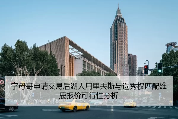 字母哥申请交易后湖人用里夫斯与选秀权匹配雄鹿报价可行性分析